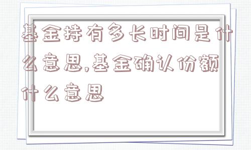 基金持有多长时间是什么意思,基金确认份额什么意思  第1张