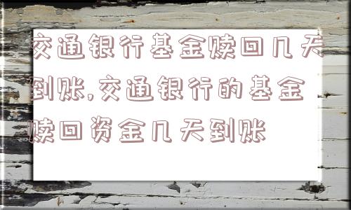 交通银行基金赎回几天到账,交通银行的基金赎回资金几天到账  第1张