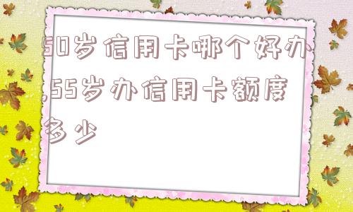50岁信用卡哪个好办,55岁办信用卡额度多少  第1张