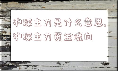 沪深主力是什么意思,沪深主力资金流向  第1张