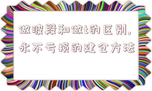 做波段和做t的区别,永不亏损的建仓方法  第1张