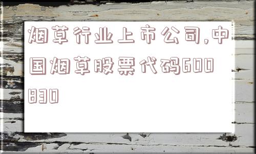 烟草行业上市公司,中国烟草股票代码600830  第1张