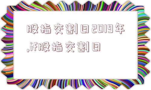 股指交割日2019年,if股指交割日  第1张