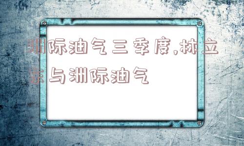 洲际油气三季度,林立东与洲际油气  第1张