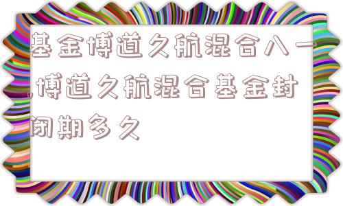 基金博道久航混合八一,博道久航混合基金封闭期多久  第1张