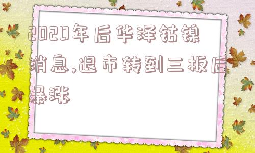 2020年后华泽钴镍消息,退市转到三板后暴涨  第1张