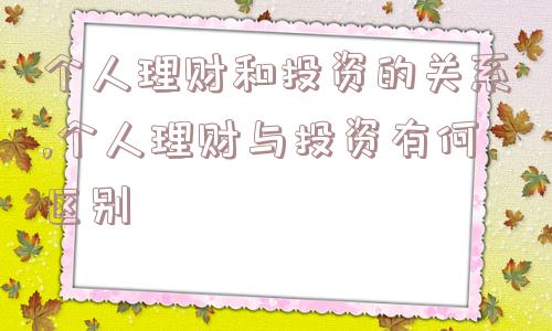 个人理财和投资的关系,个人理财与投资有何区别  第1张