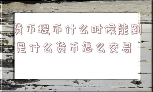 货币提币什么时候能到,是什么货币怎么交易  第1张