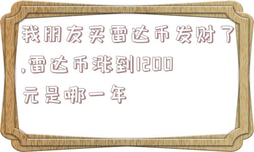 我朋友买雷达币发财了,雷达币涨到1200元是哪一年  第1张