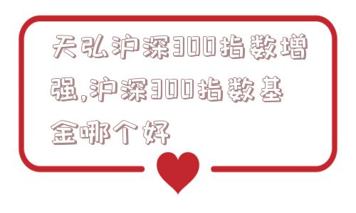 天弘沪深300指数增强,沪深300指数基金哪个好  第1张