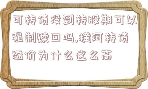 可转债没到转股期可以强制赎回吗,横河转债溢价为什么这么高  第1张