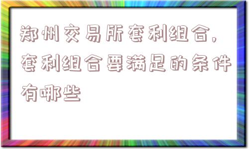 郑州交易所套利组合,套利组合要满足的条件有哪些  第1张