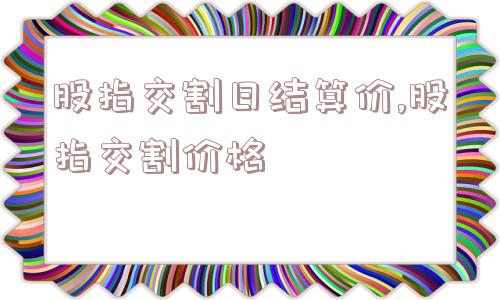 股指交割日结算价,股指交割价格  第1张