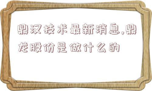 鼎汉技术最新消息,鼎龙股份是做什么的  第1张