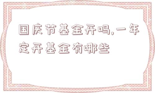 国庆节基金开吗,一年定开基金有哪些  第1张