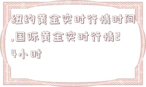 纽约黄金实时行情时间,国际黄金实时行情24小时  第1张