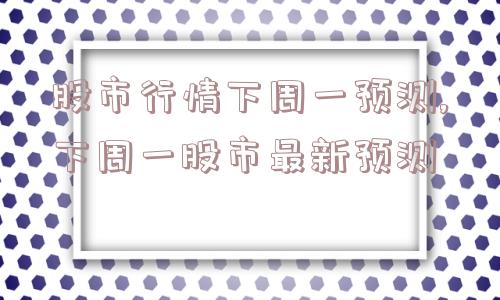 股市行情下周一预测,下周一股市最新预测  第1张