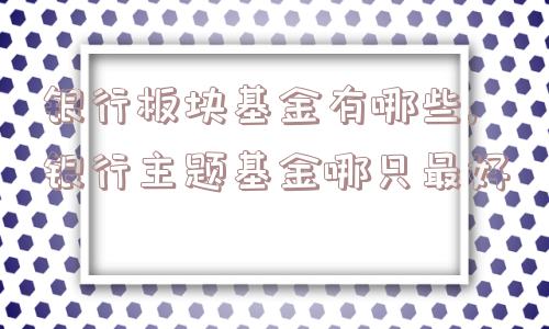 银行板块基金有哪些,银行主题基金哪只最好  第1张