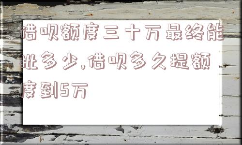 借呗额度三十万最终能批多少,借呗多久提额度到5万  第1张