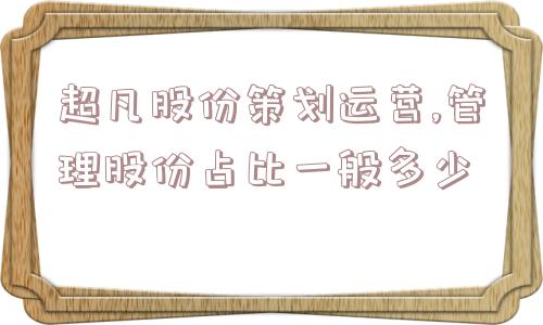 超凡股份策划运营,管理股份占比一般多少  第1张