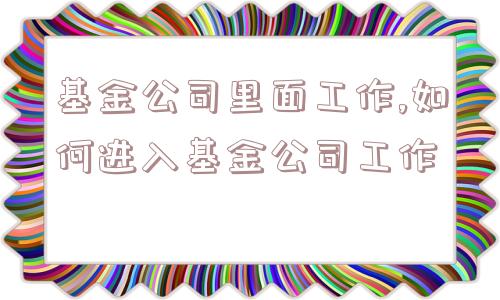 基金公司里面工作,如何进入基金公司工作  第1张