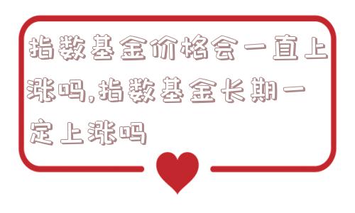 指数基金价格会一直上涨吗,指数基金长期一定上涨吗  第1张