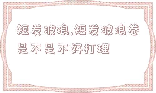 短发波浪,短发波浪卷是不是不好打理  第1张