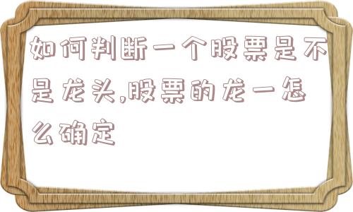 如何判断一个股票是不是龙头,股票的龙一怎么确定  第1张