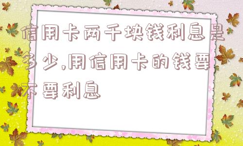 信用卡两千块钱利息是多少,用信用卡的钱要不要利息  第1张