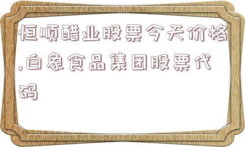 恒顺醋业股票今天价格,白象食品集团股票代码  第1张