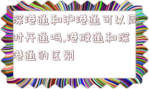 深港通和沪港通可以同时开通吗,港股通和深港通的区别  第1张