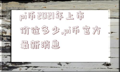 pi币2021年上市价位多少,pi币官方最新消息  第1张