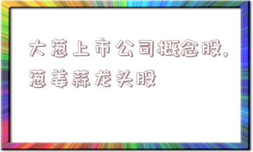 大葱上市公司概念股,葱姜蒜龙头股  第1张