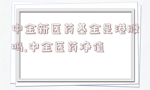 中金新医药基金是港股吗,中金医药净值  第1张