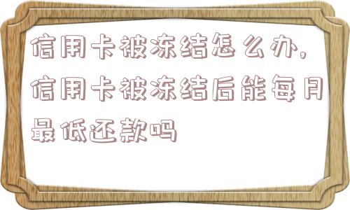 信用卡被冻结怎么办,信用卡被冻结后能每月最低还款吗  第1张