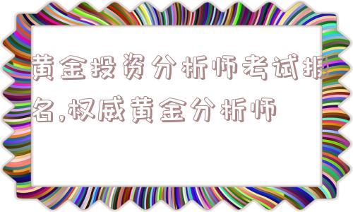 黄金投资分析师考试报名,权威黄金分析师  第1张