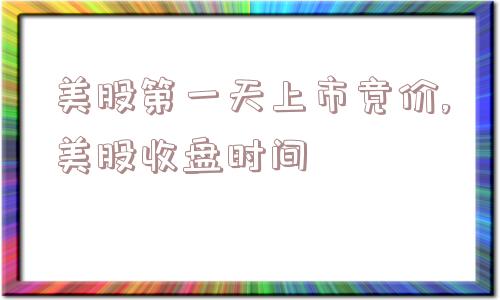 美股第一天上市竞价,美股收盘时间  第1张