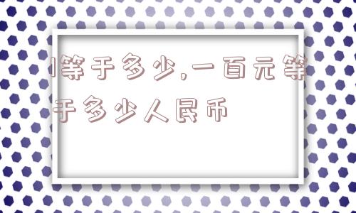 1等于多少,一百元等于多少人民币  第1张