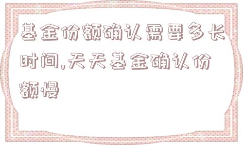 基金份额确认需要多长时间,天天基金确认份额慢  第1张