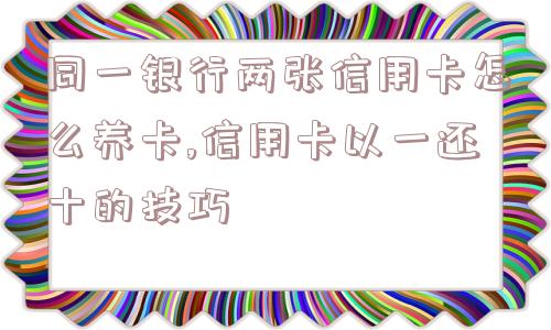 同一银行两张信用卡怎么养卡,信用卡以一还十的技巧  第1张