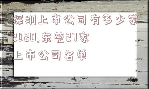 深圳上市公司有多少家2020,东莞27家上市公司名单  第1张