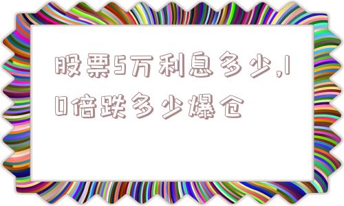 股票5万利息多少,10倍跌多少爆仓  第1张