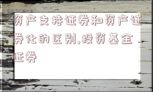 资产支持证券和资产证券化的区别,投资基金证券  第1张