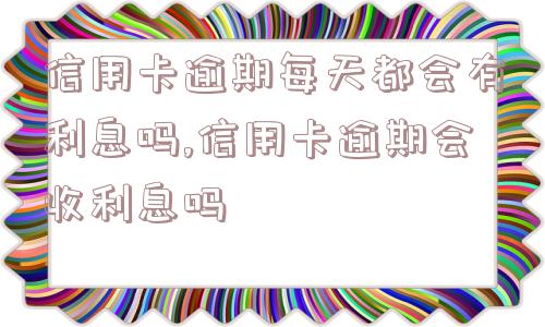 信用卡逾期每天都会有利息吗,信用卡逾期会收利息吗  第1张