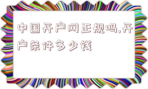 中国开户网正规吗,开户条件多少钱  第1张