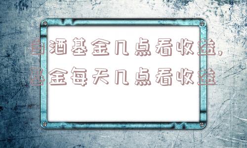 白酒基金几点看收益,基金每天几点看收益  第1张