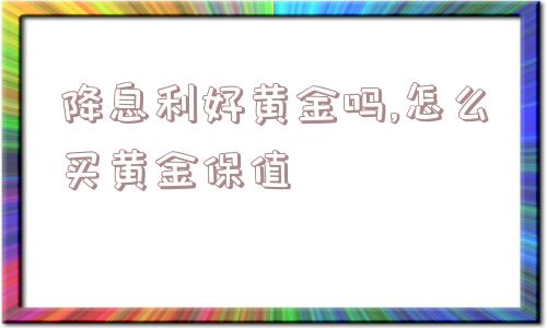 降息利好黄金吗,怎么买黄金保值  第1张