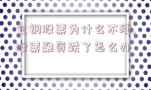 包钢股票为什么不涨,股票融资跌了怎么办  第1张