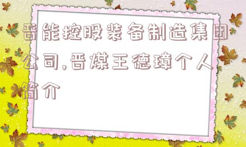 晋能控股装备制造集团公司,晋煤王德璋个人简介  第1张