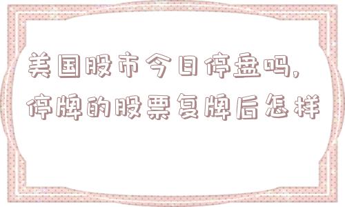 美国股市今日停盘吗,停牌的股票复牌后怎样  第1张